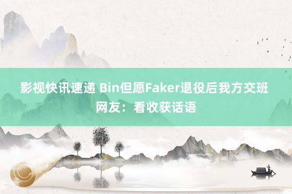 影视快讯速递 Bin但愿Faker退役后我方交班 网友：看收获话语