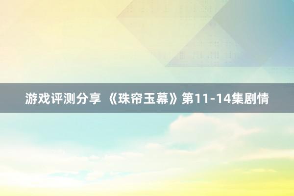 游戏评测分享 《珠帘玉幕》第11-14集剧情