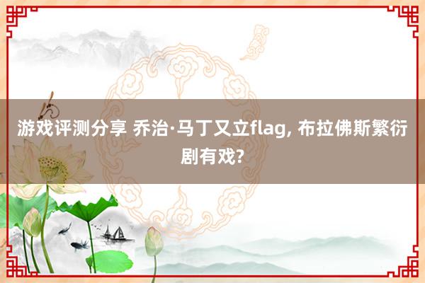 游戏评测分享 乔治·马丁又立flag, 布拉佛斯繁衍剧有戏?