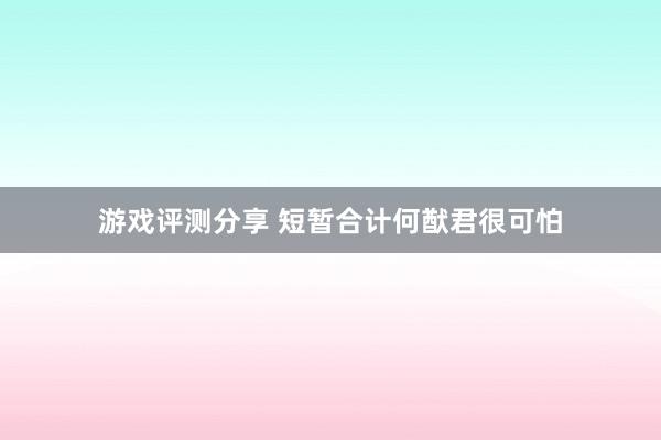 游戏评测分享 短暂合计何猷君很可怕