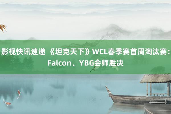 影视快讯速递 《坦克天下》WCL春季赛首周淘汰赛：Falcon、YBG会师胜决