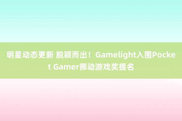 明星动态更新 脱颖而出！Gamelight入围Pocket Gamer挪动游戏奖提名