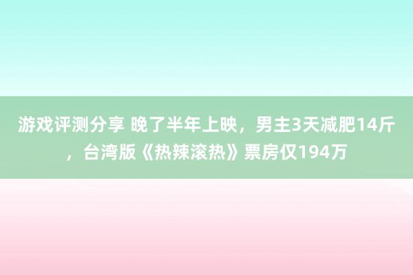 游戏评测分享 晚了半年上映，男主3天减肥14斤，台湾版《热辣滚热》票房仅194万