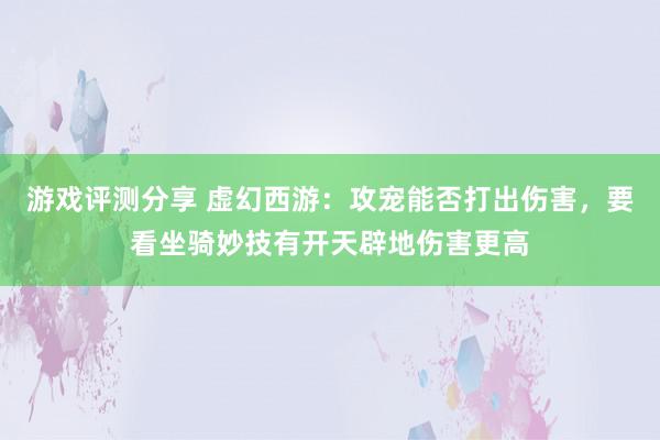 游戏评测分享 虚幻西游：攻宠能否打出伤害，要看坐骑妙技有开天辟地伤害更高