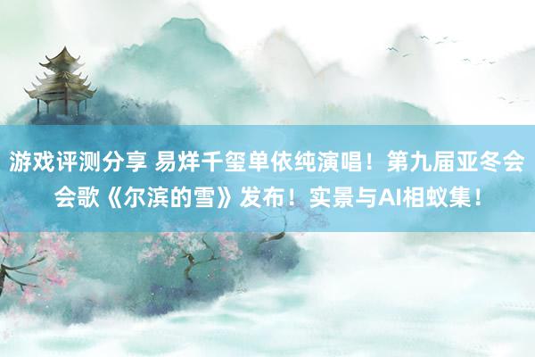 游戏评测分享 易烊千玺单依纯演唱！第九届亚冬会会歌《尔滨的雪》发布！实景与AI相蚁集！