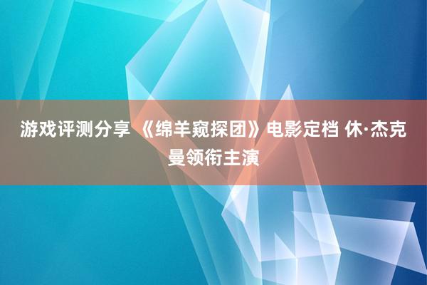 游戏评测分享 《绵羊窥探团》电影定档 休·杰克曼领衔主演