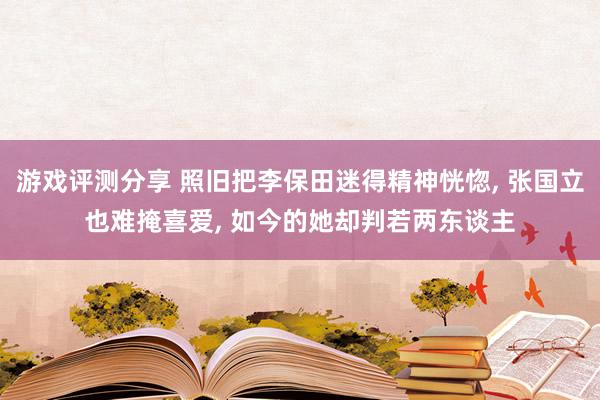 游戏评测分享 照旧把李保田迷得精神恍惚, 张国立也难掩喜爱, 如今的她却判若两东谈主