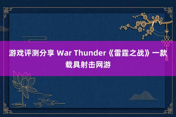 游戏评测分享 War Thunder《雷霆之战》一款载具射击网游