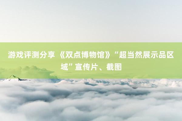 游戏评测分享 《双点博物馆》“超当然展示品区域”宣传片、截图