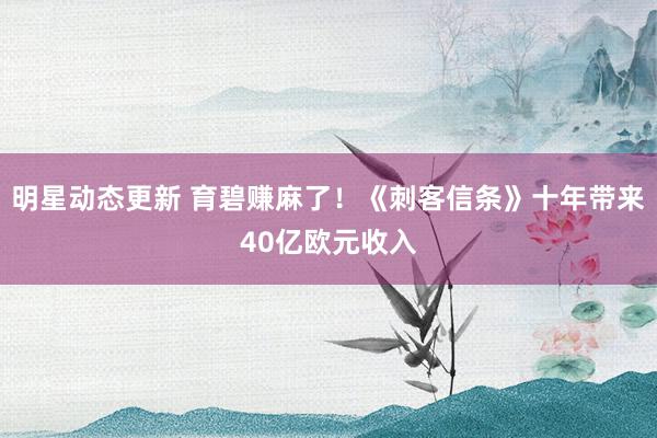 明星动态更新 育碧赚麻了！《刺客信条》十年带来40亿欧元收入