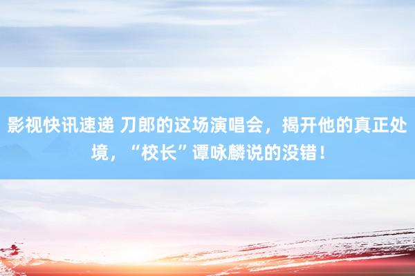 影视快讯速递 刀郎的这场演唱会，揭开他的真正处境，“校长”谭咏麟说的没错！