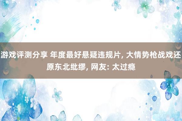 游戏评测分享 年度最好悬疑违规片, 大情势枪战戏还原东北纰缪, 网友: 太过瘾