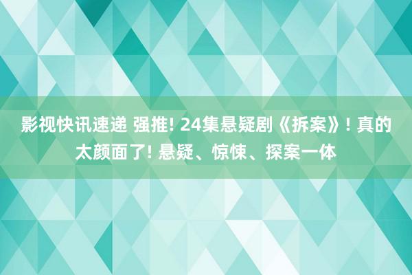 影视快讯速递 强推! 24集悬疑剧《拆案》! 真的太颜面了! 悬疑、惊悚、探案一体