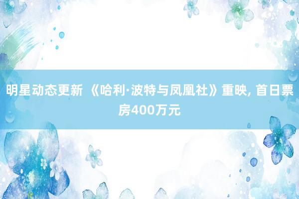 明星动态更新 《哈利·波特与凤凰社》重映, 首日票房400万元