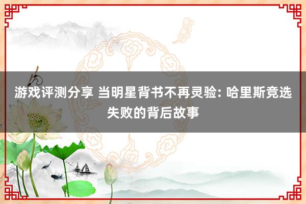 游戏评测分享 当明星背书不再灵验: 哈里斯竞选失败的背后故事