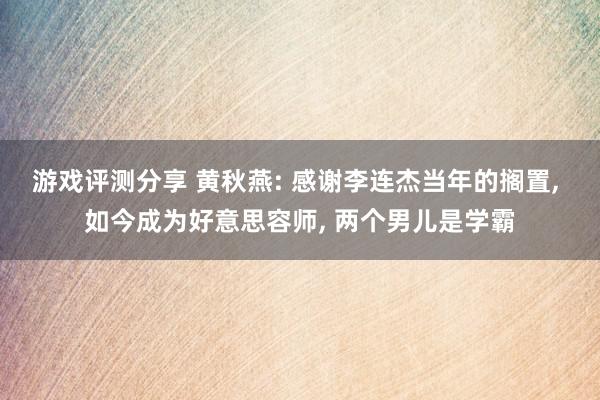 游戏评测分享 黄秋燕: 感谢李连杰当年的搁置, 如今成为好意思容师, 两个男儿是学霸