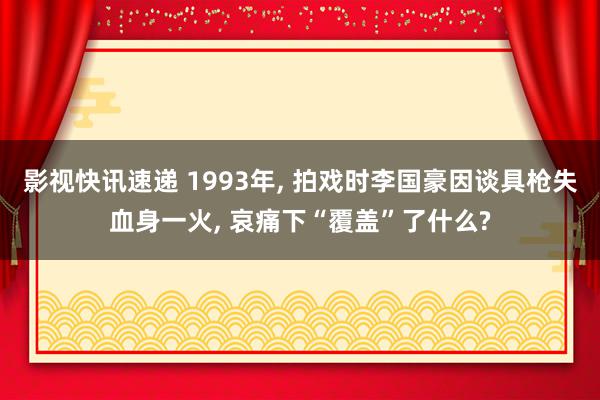 影视快讯速递 1993年, 拍戏时李国豪因谈具枪失血身一火, 哀痛下“覆盖”了什么?