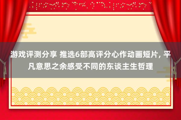 游戏评测分享 推选6部高评分心作动画短片, 平凡意思之余感受不同的东谈主生哲理