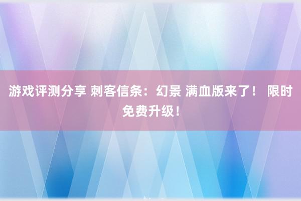 游戏评测分享 刺客信条：幻景 满血版来了！ 限时免费升级！