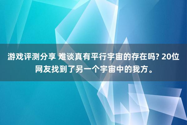 游戏评测分享 难谈真有平行宇宙的存在吗? 20位网友找到了另一个宇宙中的我方。