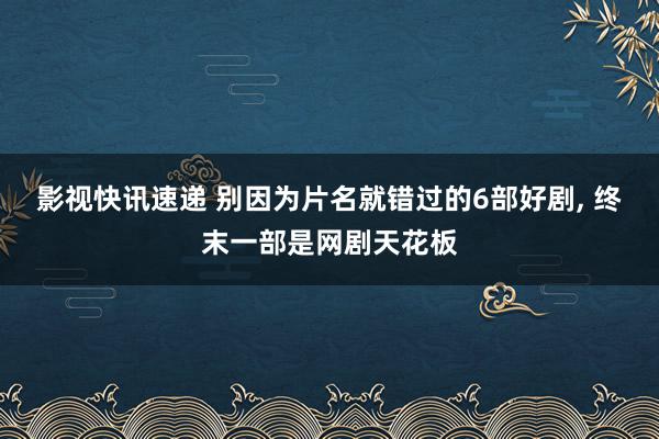 影视快讯速递 别因为片名就错过的6部好剧, 终末一部是网剧天花板