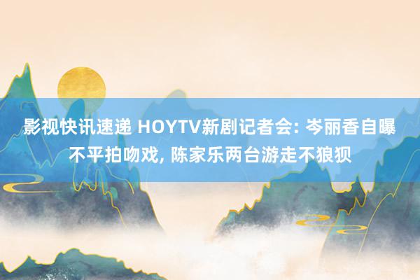 影视快讯速递 HOYTV新剧记者会: 岑丽香自曝不平拍吻戏, 陈家乐两台游走不狼狈