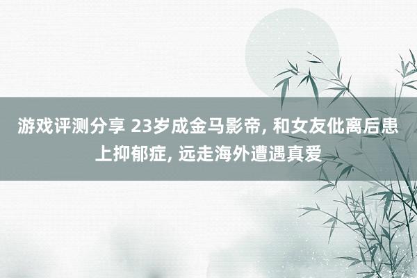 游戏评测分享 23岁成金马影帝, 和女友仳离后患上抑郁症, 远走海外遭遇真爱