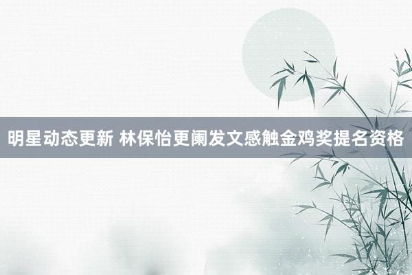 明星动态更新 林保怡更阑发文感触金鸡奖提名资格