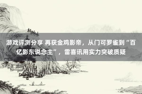 游戏评测分享 再获金鸡影帝，从门可罗雀到“百亿影东说念主”，雷喜讯用实力突破质疑