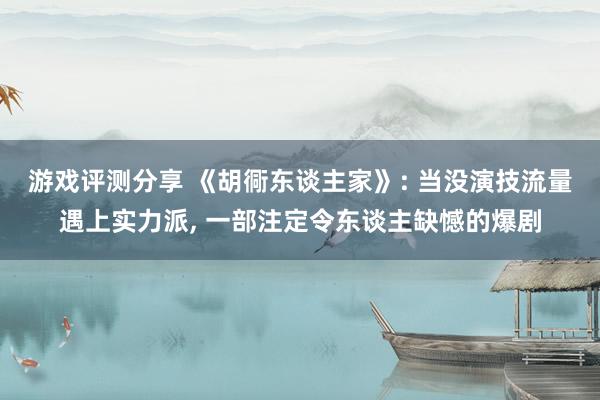 游戏评测分享 《胡衕东谈主家》: 当没演技流量遇上实力派, 一部注定令东谈主缺憾的爆剧