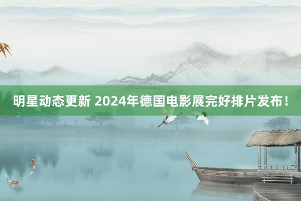 明星动态更新 2024年德国电影展完好排片发布！