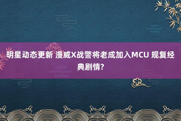 明星动态更新 漫威X战警将老成加入MCU 规复经典剧情?