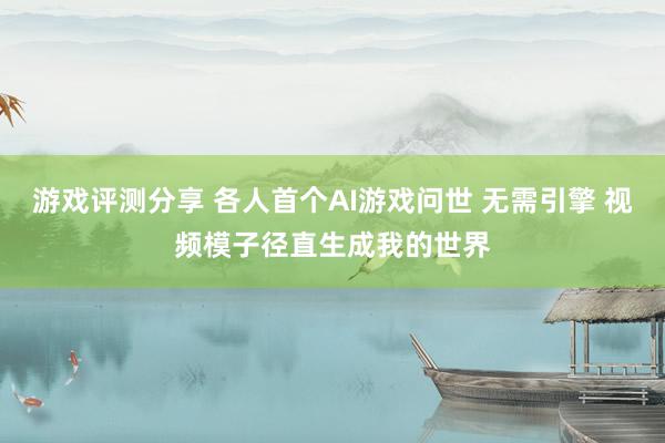 游戏评测分享 各人首个AI游戏问世 无需引擎 视频模子径直生成我的世界