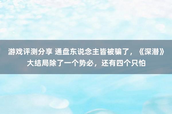 游戏评测分享 通盘东说念主皆被骗了，《深潜》大结局除了一个势必，还有四个只怕