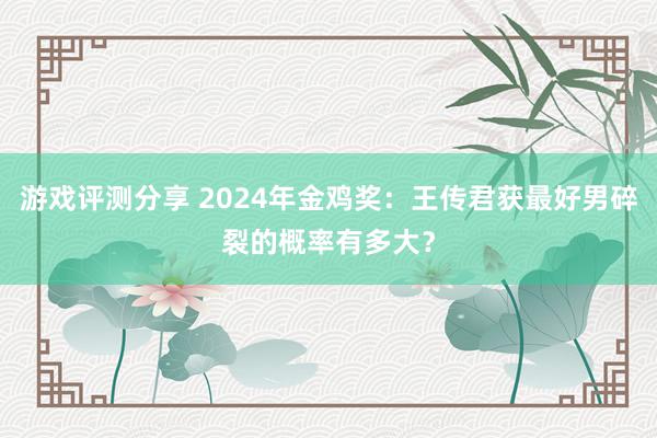 游戏评测分享 2024年金鸡奖：王传君获最好男碎裂的概率有多大？