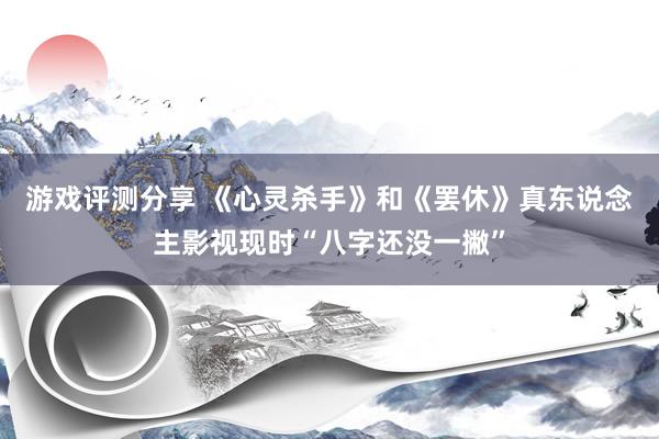 游戏评测分享 《心灵杀手》和《罢休》真东说念主影视现时“八字还没一撇”