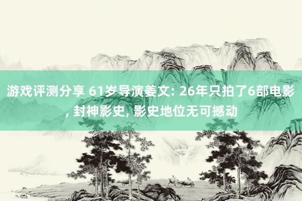 游戏评测分享 61岁导演姜文: 26年只拍了6部电影, 封神影史, 影史地位无可撼动