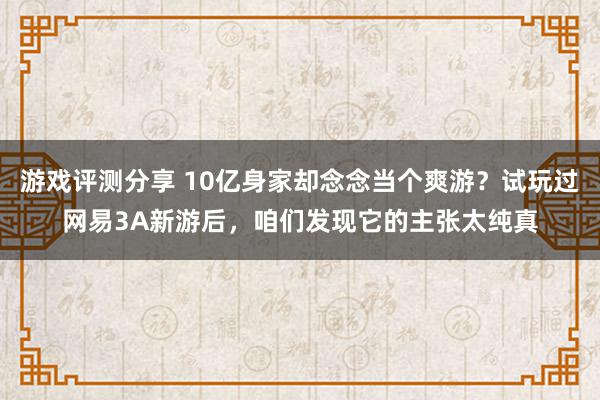 游戏评测分享 10亿身家却念念当个爽游？试玩过网易3A新游后，咱们发现它的主张太纯真