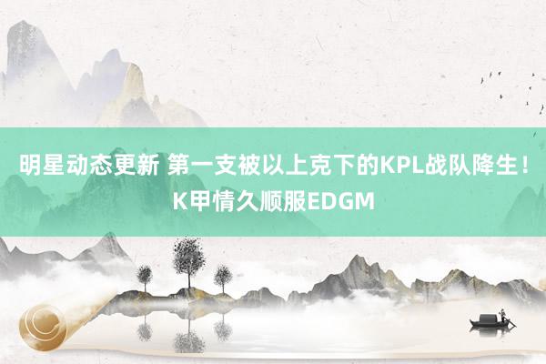 明星动态更新 第一支被以上克下的KPL战队降生！K甲情久顺服EDGM