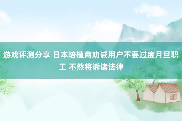 游戏评测分享 日本培植商劝诫用户不要过度月旦职工 不然将诉诸法律