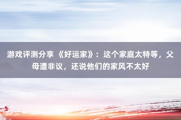 游戏评测分享 《好运家》：这个家庭太特等，父母遭非议，还说他们的家风不太好