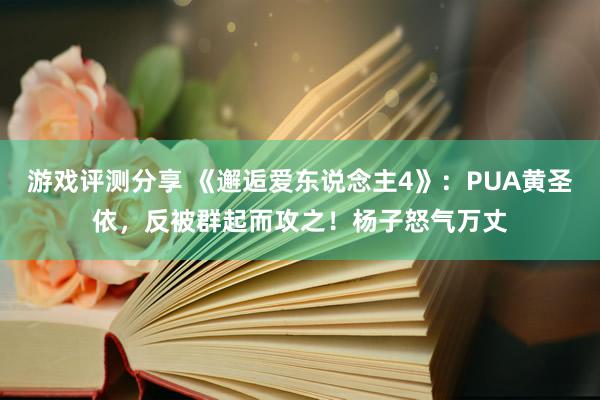 游戏评测分享 《邂逅爱东说念主4》：PUA黄圣依，反被群起而攻之！杨子怒气万丈