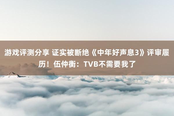 游戏评测分享 证实被断绝《中年好声息3》评审履历！伍仲衡：TVB不需要我了