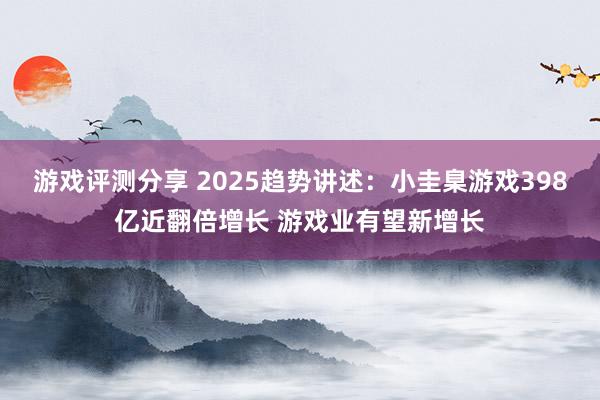 游戏评测分享 2025趋势讲述：小圭臬游戏398亿近翻倍增长 游戏业有望新增长