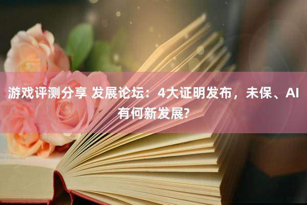 游戏评测分享 发展论坛：4大证明发布，未保、AI有何新发展?