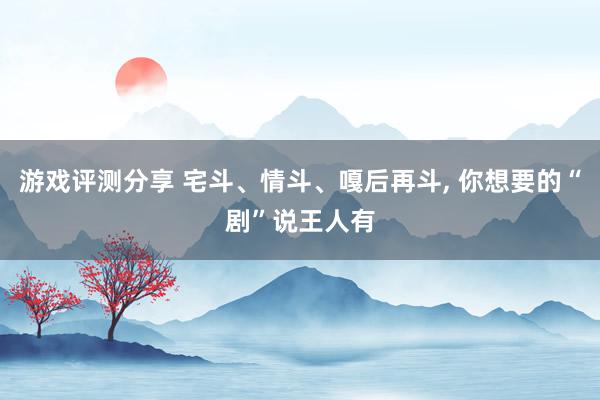 游戏评测分享 宅斗、情斗、嘎后再斗, 你想要的“剧”说王人有