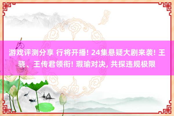 游戏评测分享 行将开播! 24集悬疑大剧来袭! 王骁、王传君领衔! 瑕瑜对决, 共探违规极限