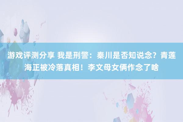 游戏评测分享 我是刑警：秦川是否知说念？青莲海正被冷落真相！李文母女俩作念了啥