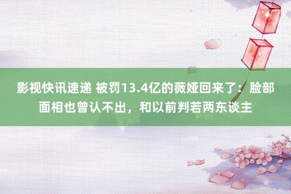 影视快讯速递 被罚13.4亿的薇娅回来了：脸部面相也曾认不出，和以前判若两东谈主