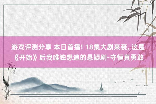 游戏评测分享 本日首播! 18集大剧来袭, 这是《开始》后我唯独想追的悬疑剧-守恒真勇敢